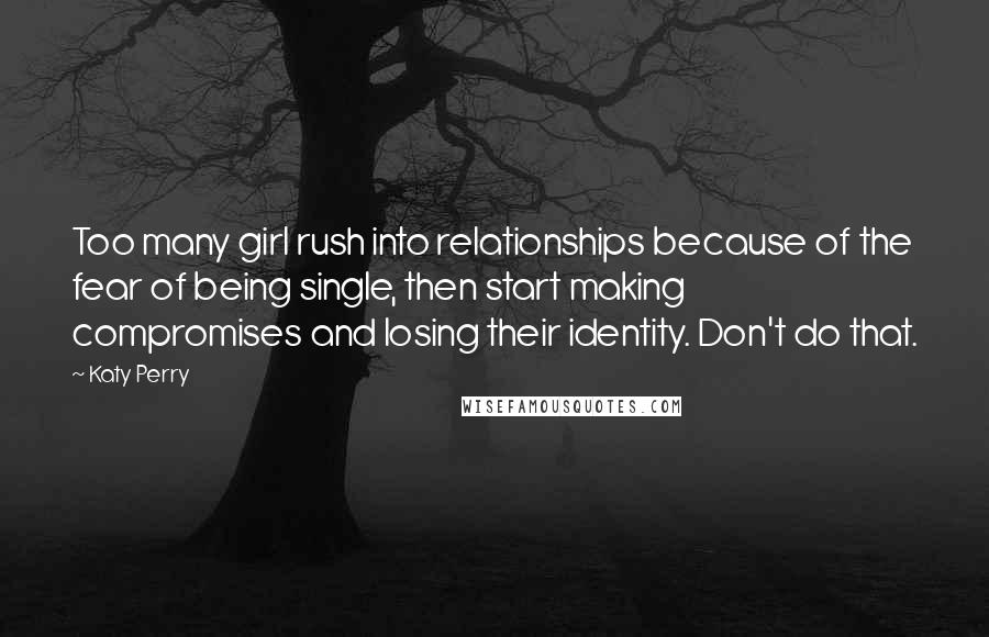 Katy Perry Quotes: Too many girl rush into relationships because of the fear of being single, then start making compromises and losing their identity. Don't do that.