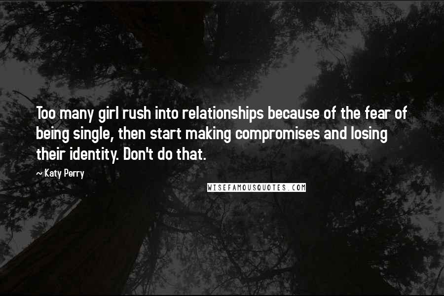 Katy Perry Quotes: Too many girl rush into relationships because of the fear of being single, then start making compromises and losing their identity. Don't do that.