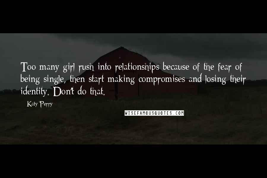 Katy Perry Quotes: Too many girl rush into relationships because of the fear of being single, then start making compromises and losing their identity. Don't do that.