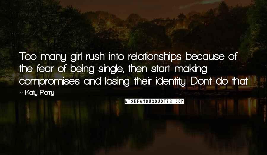 Katy Perry Quotes: Too many girl rush into relationships because of the fear of being single, then start making compromises and losing their identity. Don't do that.