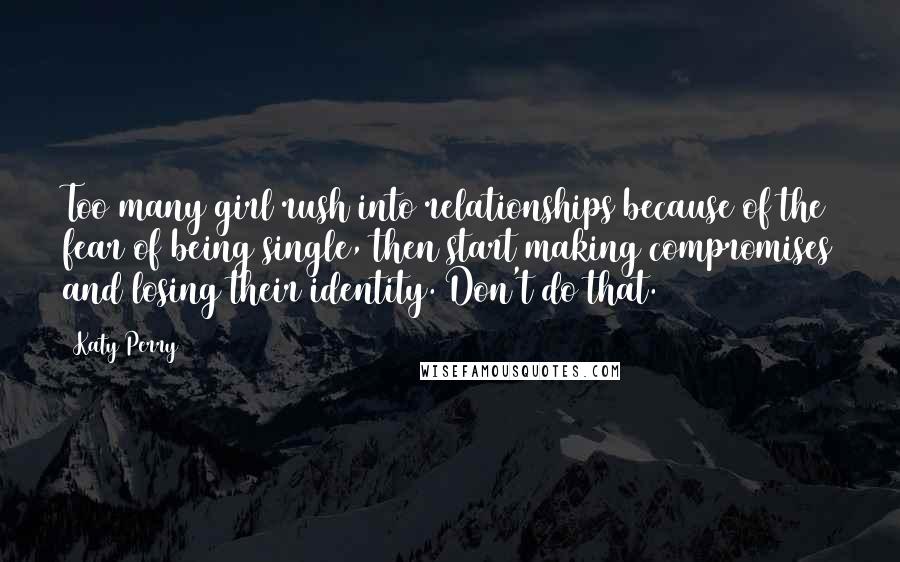 Katy Perry Quotes: Too many girl rush into relationships because of the fear of being single, then start making compromises and losing their identity. Don't do that.