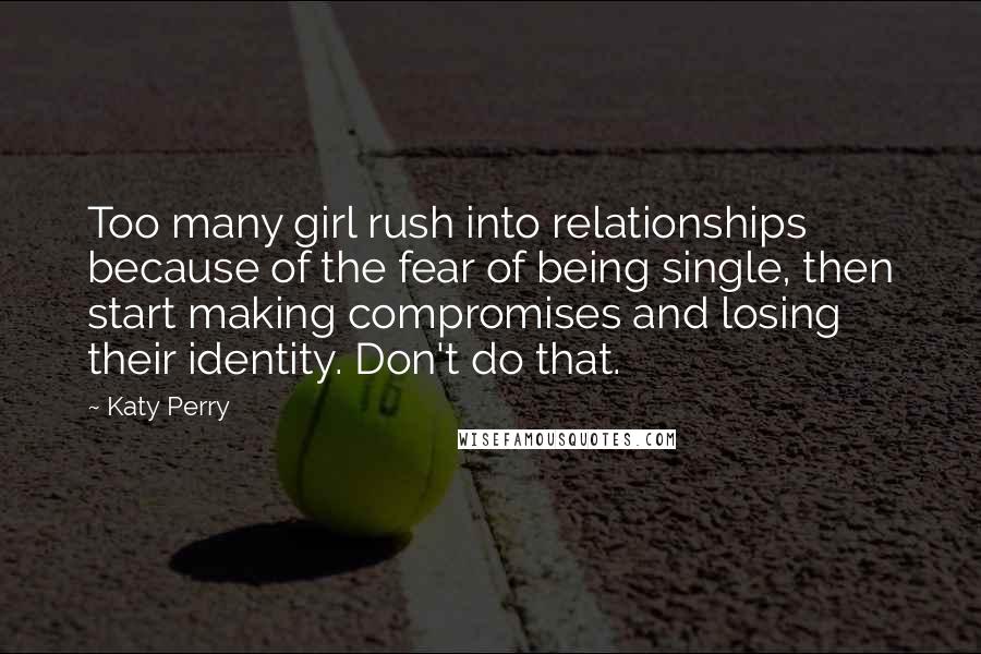 Katy Perry Quotes: Too many girl rush into relationships because of the fear of being single, then start making compromises and losing their identity. Don't do that.