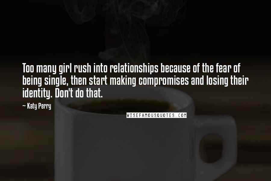 Katy Perry Quotes: Too many girl rush into relationships because of the fear of being single, then start making compromises and losing their identity. Don't do that.