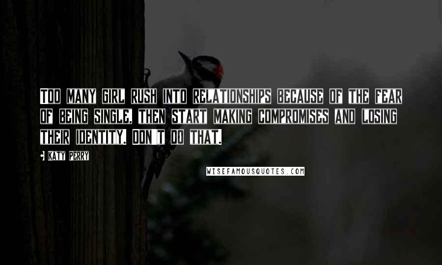 Katy Perry Quotes: Too many girl rush into relationships because of the fear of being single, then start making compromises and losing their identity. Don't do that.