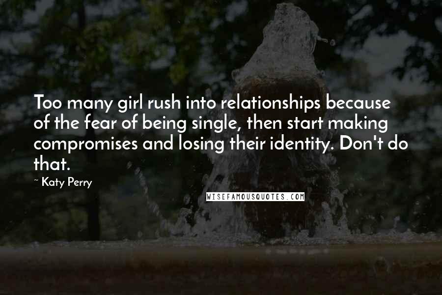 Katy Perry Quotes: Too many girl rush into relationships because of the fear of being single, then start making compromises and losing their identity. Don't do that.
