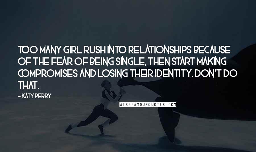 Katy Perry Quotes: Too many girl rush into relationships because of the fear of being single, then start making compromises and losing their identity. Don't do that.