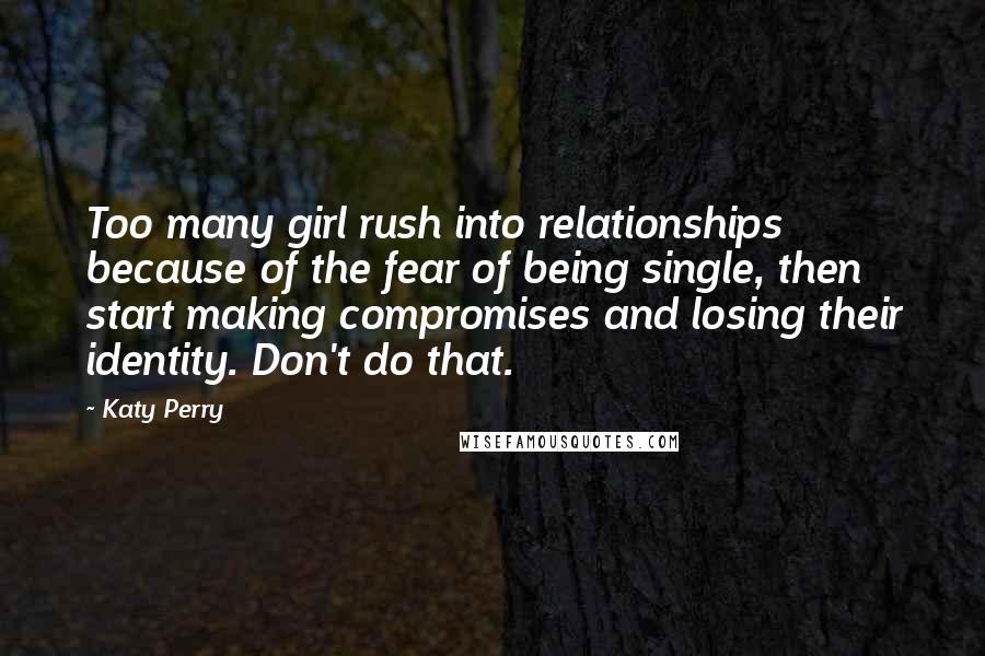 Katy Perry Quotes: Too many girl rush into relationships because of the fear of being single, then start making compromises and losing their identity. Don't do that.