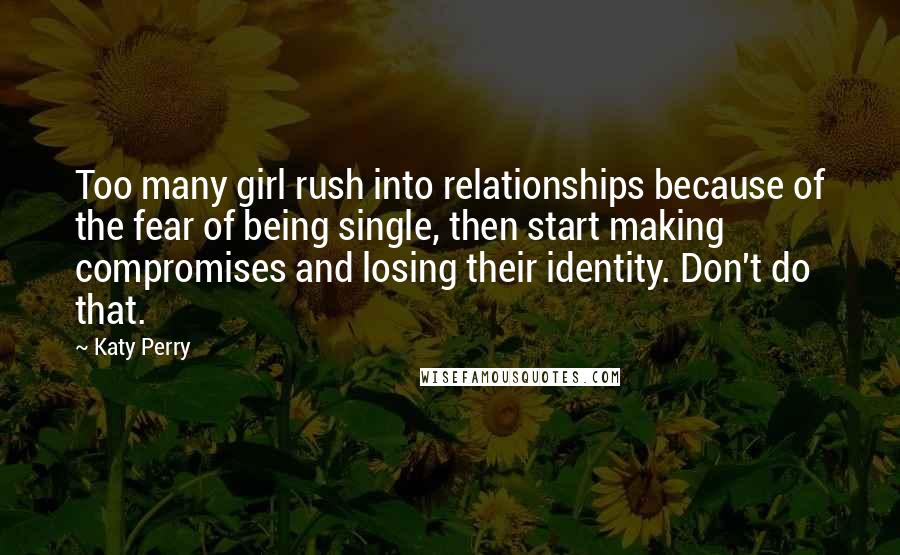 Katy Perry Quotes: Too many girl rush into relationships because of the fear of being single, then start making compromises and losing their identity. Don't do that.
