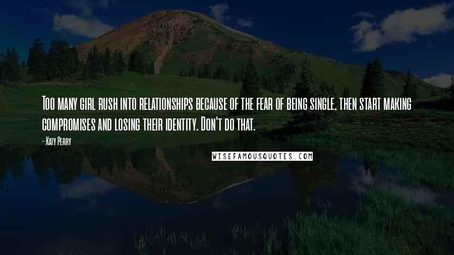 Katy Perry Quotes: Too many girl rush into relationships because of the fear of being single, then start making compromises and losing their identity. Don't do that.