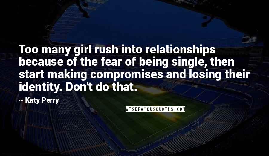 Katy Perry Quotes: Too many girl rush into relationships because of the fear of being single, then start making compromises and losing their identity. Don't do that.