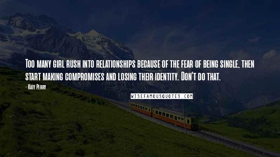 Katy Perry Quotes: Too many girl rush into relationships because of the fear of being single, then start making compromises and losing their identity. Don't do that.