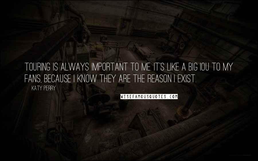 Katy Perry Quotes: Touring is always important to me. It's like a big IOU to my fans, because I know they are the reason I exist.