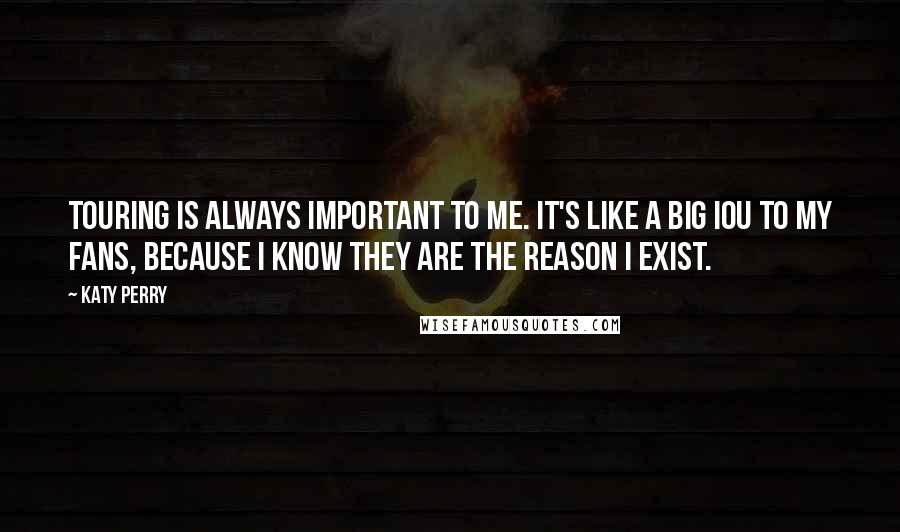 Katy Perry Quotes: Touring is always important to me. It's like a big IOU to my fans, because I know they are the reason I exist.