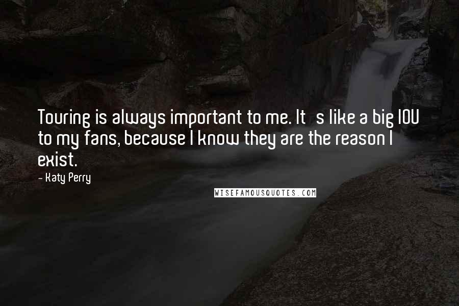 Katy Perry Quotes: Touring is always important to me. It's like a big IOU to my fans, because I know they are the reason I exist.