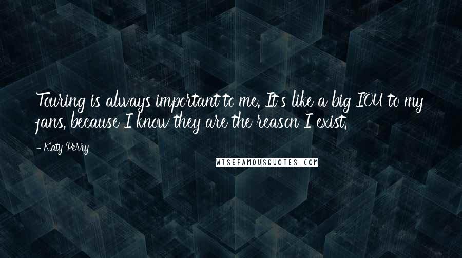 Katy Perry Quotes: Touring is always important to me. It's like a big IOU to my fans, because I know they are the reason I exist.