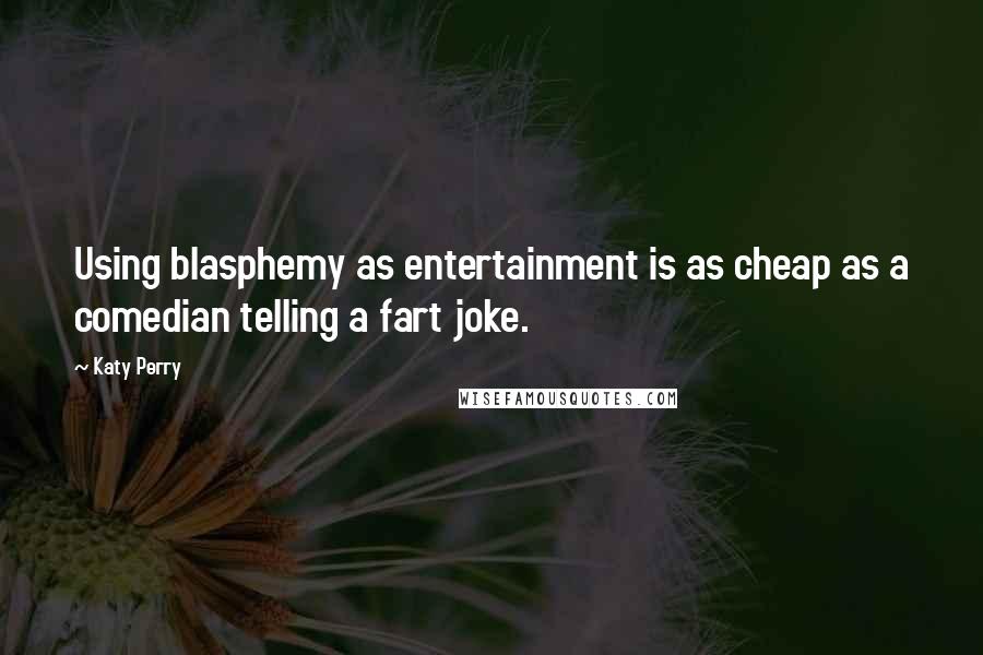 Katy Perry Quotes: Using blasphemy as entertainment is as cheap as a comedian telling a fart joke.