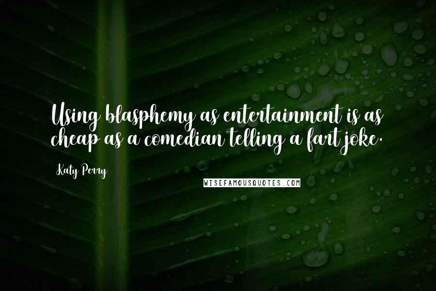 Katy Perry Quotes: Using blasphemy as entertainment is as cheap as a comedian telling a fart joke.