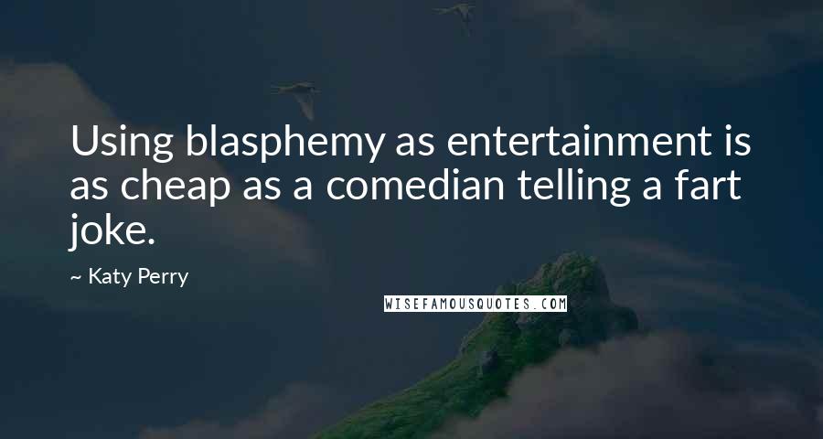 Katy Perry Quotes: Using blasphemy as entertainment is as cheap as a comedian telling a fart joke.