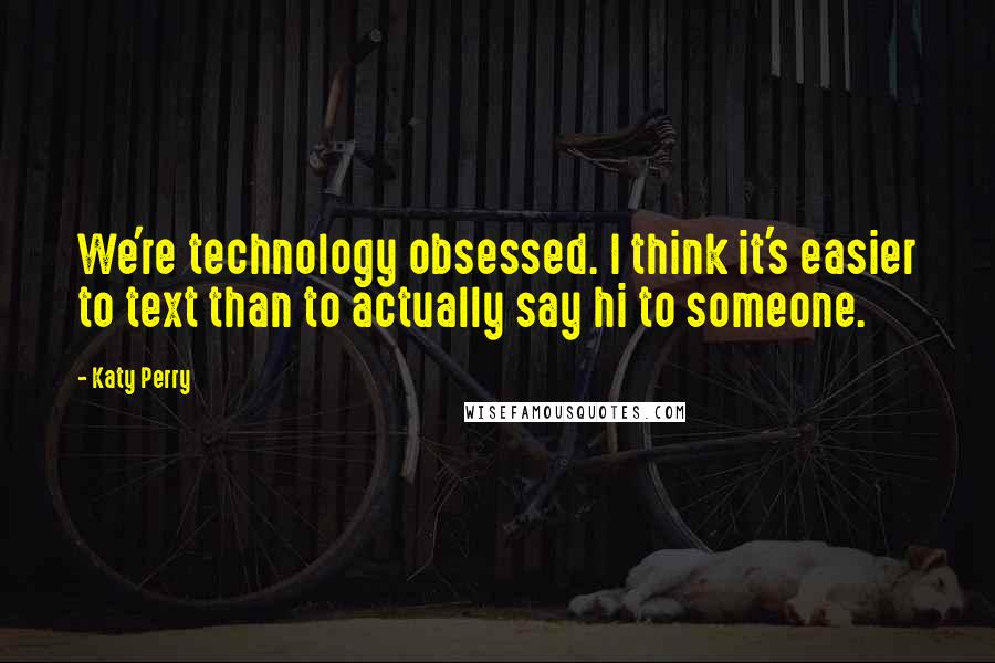 Katy Perry Quotes: We're technology obsessed. I think it's easier to text than to actually say hi to someone.