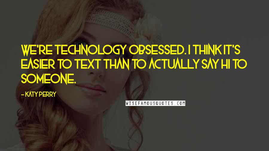 Katy Perry Quotes: We're technology obsessed. I think it's easier to text than to actually say hi to someone.