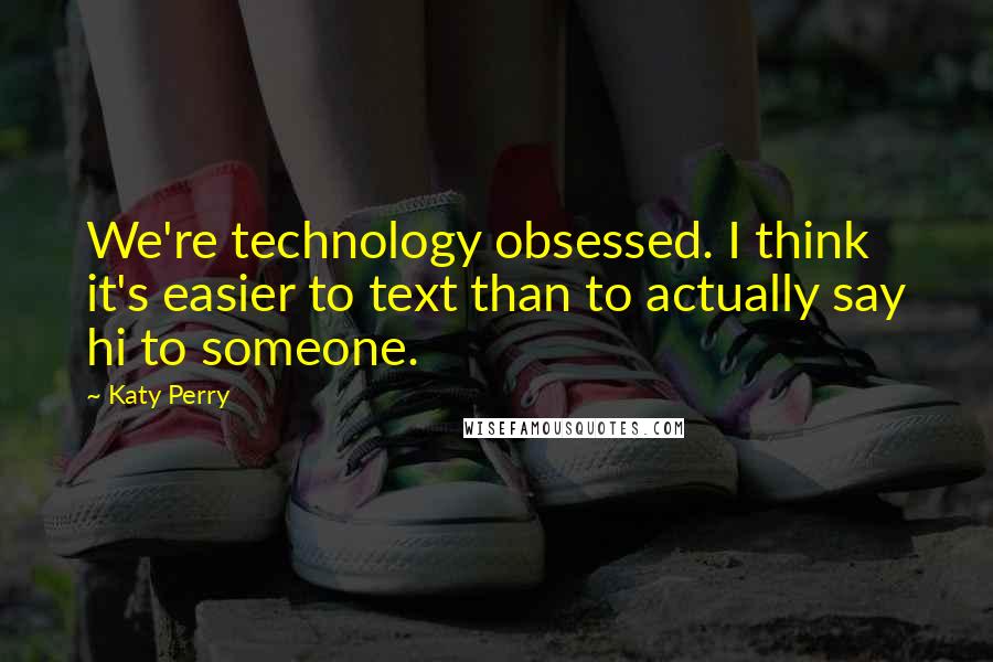 Katy Perry Quotes: We're technology obsessed. I think it's easier to text than to actually say hi to someone.