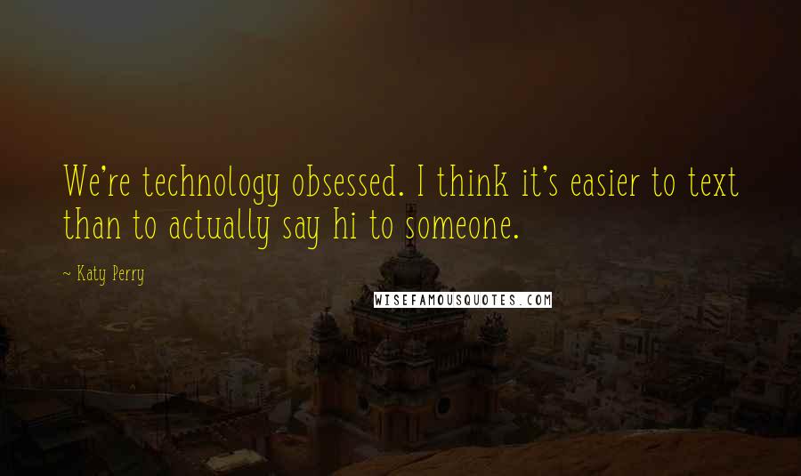 Katy Perry Quotes: We're technology obsessed. I think it's easier to text than to actually say hi to someone.