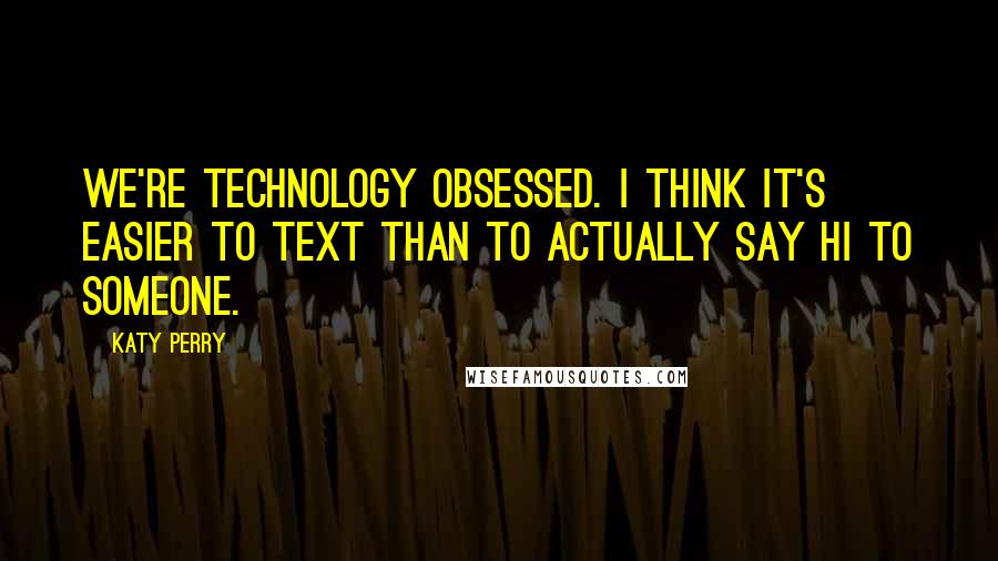 Katy Perry Quotes: We're technology obsessed. I think it's easier to text than to actually say hi to someone.