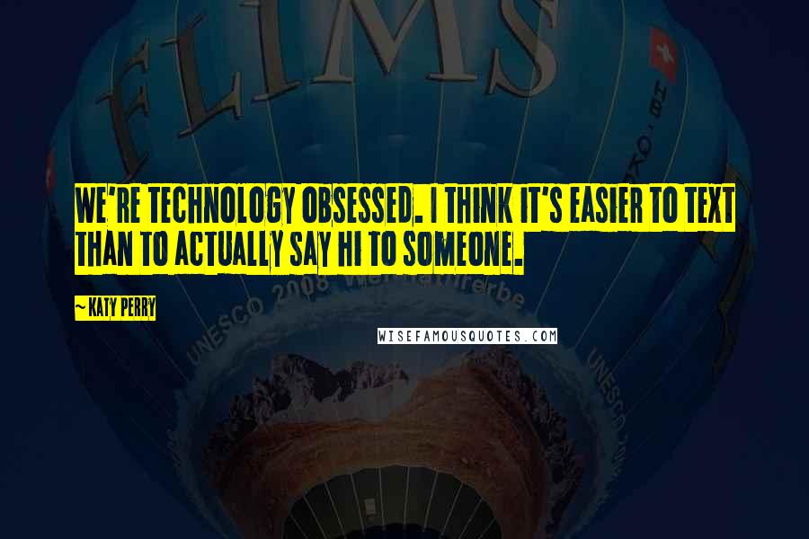 Katy Perry Quotes: We're technology obsessed. I think it's easier to text than to actually say hi to someone.