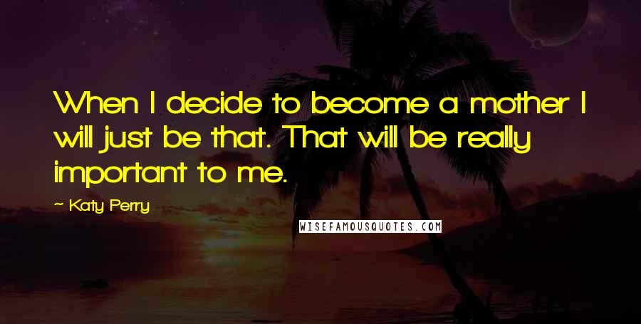 Katy Perry Quotes: When I decide to become a mother I will just be that. That will be really important to me.