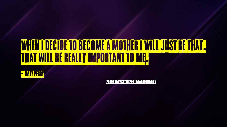 Katy Perry Quotes: When I decide to become a mother I will just be that. That will be really important to me.