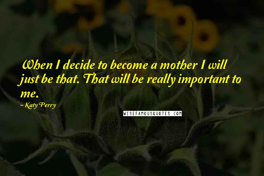 Katy Perry Quotes: When I decide to become a mother I will just be that. That will be really important to me.