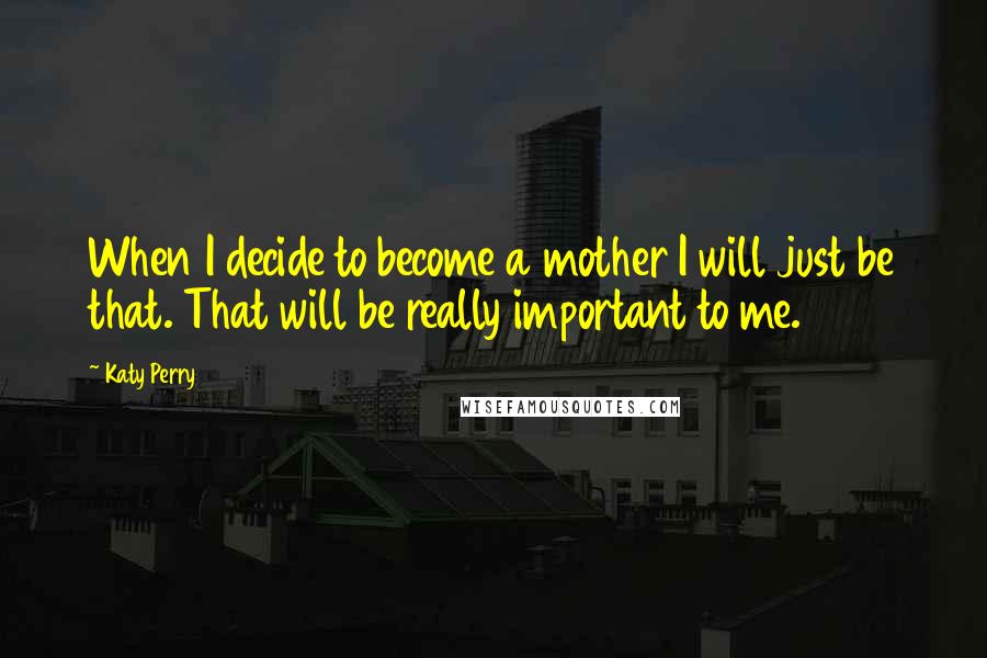 Katy Perry Quotes: When I decide to become a mother I will just be that. That will be really important to me.