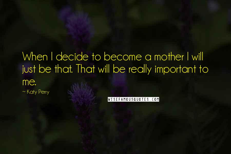 Katy Perry Quotes: When I decide to become a mother I will just be that. That will be really important to me.