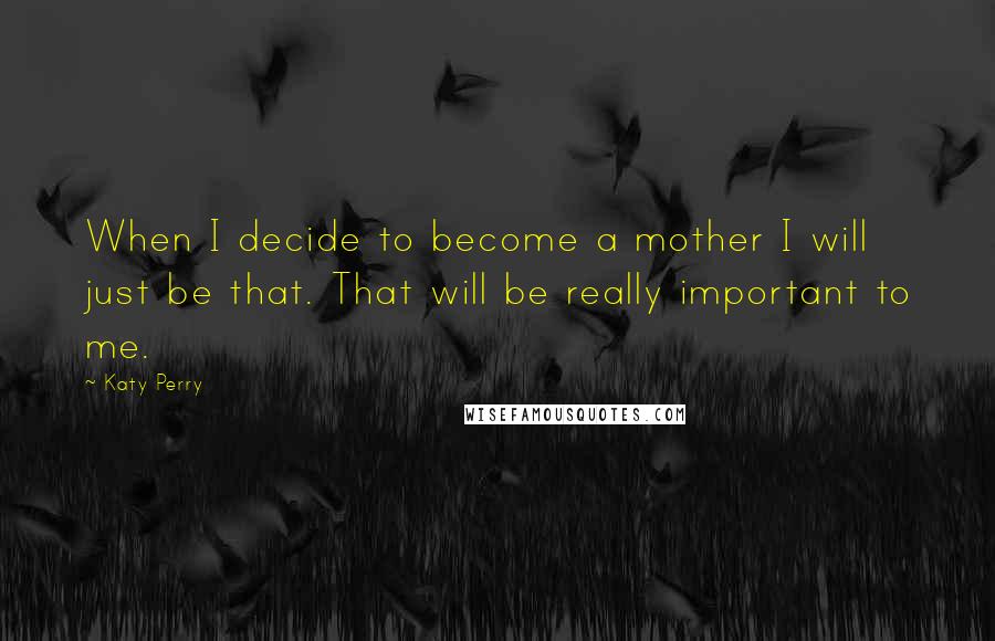 Katy Perry Quotes: When I decide to become a mother I will just be that. That will be really important to me.