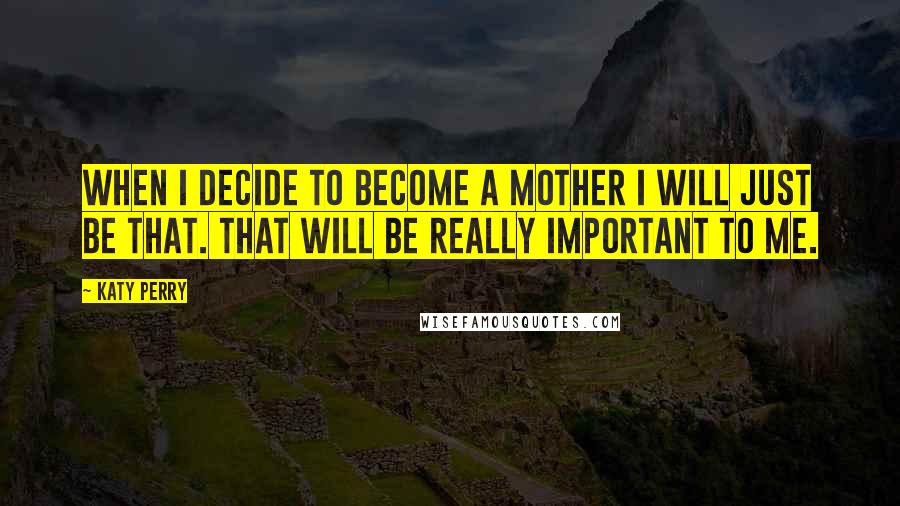 Katy Perry Quotes: When I decide to become a mother I will just be that. That will be really important to me.