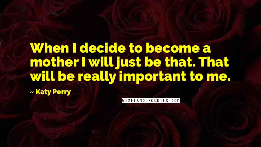 Katy Perry Quotes: When I decide to become a mother I will just be that. That will be really important to me.