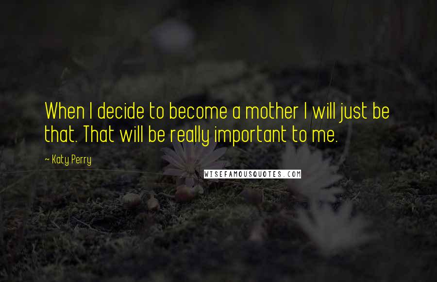 Katy Perry Quotes: When I decide to become a mother I will just be that. That will be really important to me.