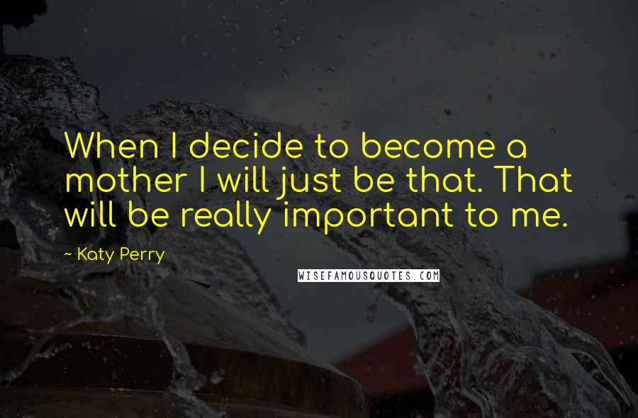 Katy Perry Quotes: When I decide to become a mother I will just be that. That will be really important to me.