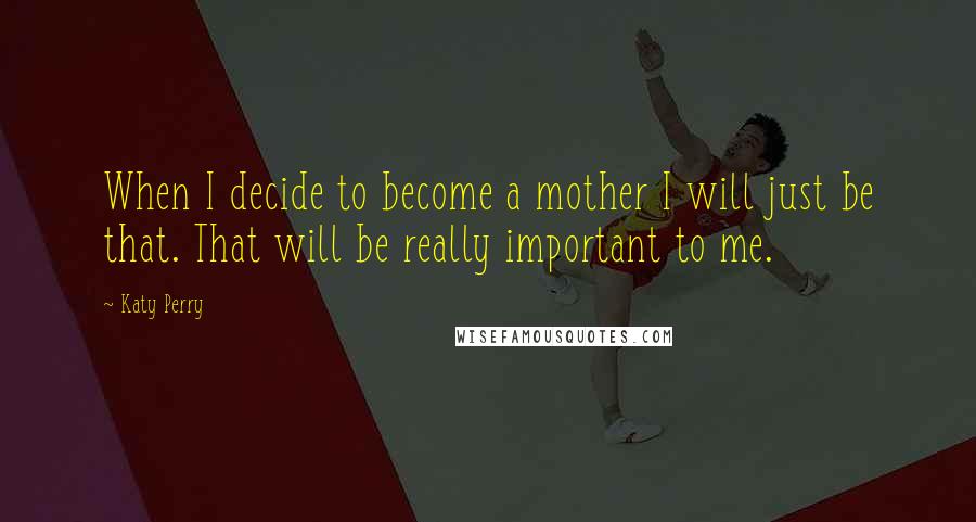 Katy Perry Quotes: When I decide to become a mother I will just be that. That will be really important to me.