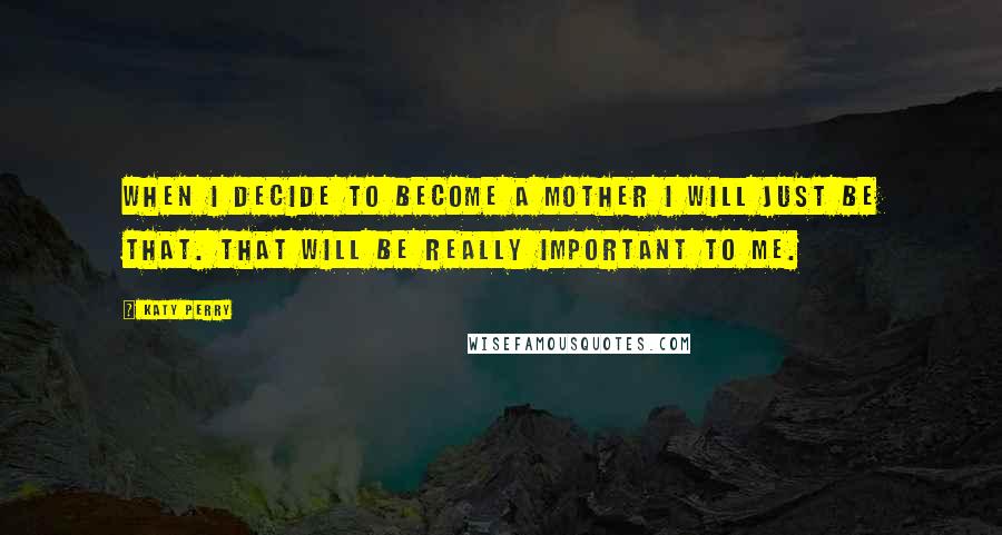 Katy Perry Quotes: When I decide to become a mother I will just be that. That will be really important to me.