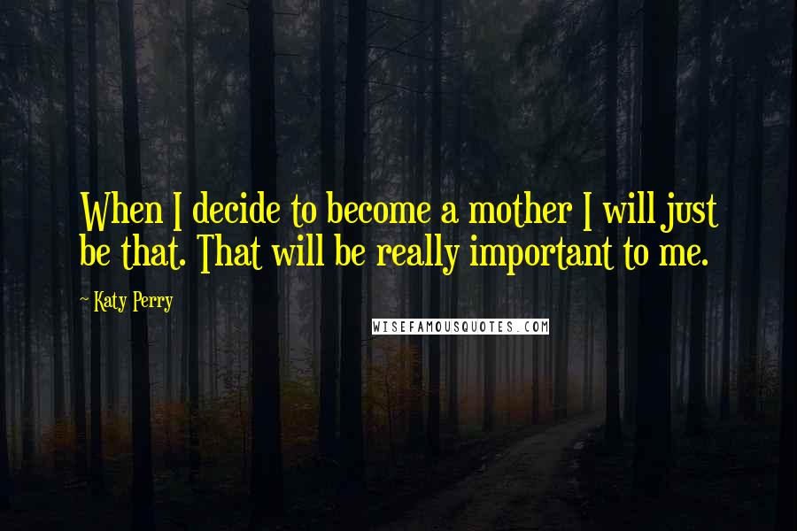 Katy Perry Quotes: When I decide to become a mother I will just be that. That will be really important to me.