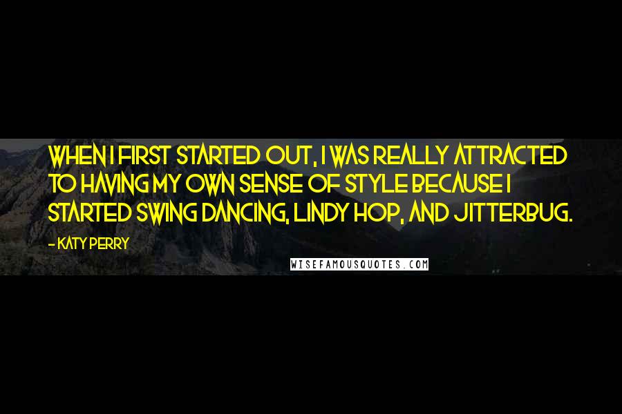 Katy Perry Quotes: When I first started out, I was really attracted to having my own sense of style because I started swing dancing, lindy hop, and jitterbug.