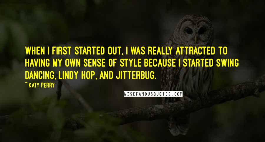 Katy Perry Quotes: When I first started out, I was really attracted to having my own sense of style because I started swing dancing, lindy hop, and jitterbug.