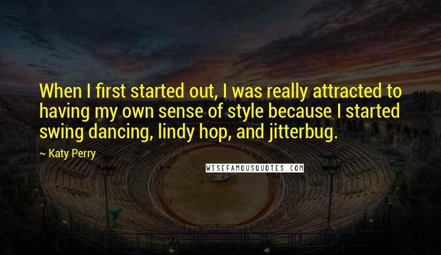 Katy Perry Quotes: When I first started out, I was really attracted to having my own sense of style because I started swing dancing, lindy hop, and jitterbug.