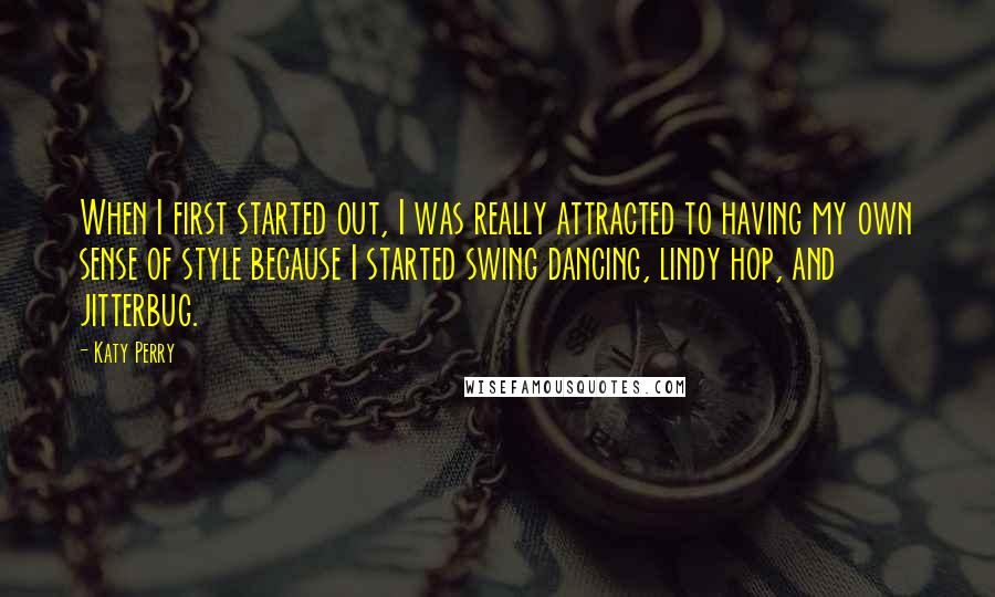 Katy Perry Quotes: When I first started out, I was really attracted to having my own sense of style because I started swing dancing, lindy hop, and jitterbug.