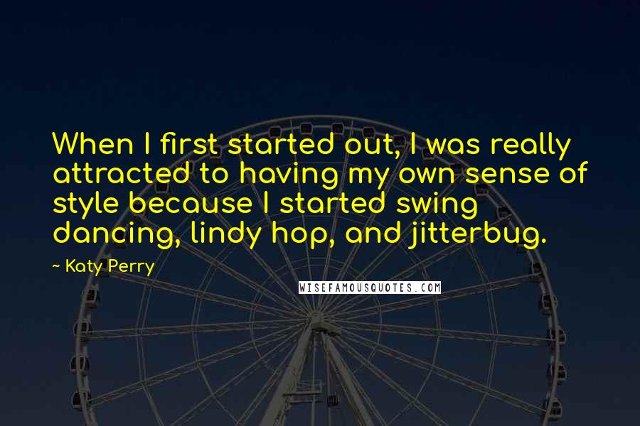 Katy Perry Quotes: When I first started out, I was really attracted to having my own sense of style because I started swing dancing, lindy hop, and jitterbug.