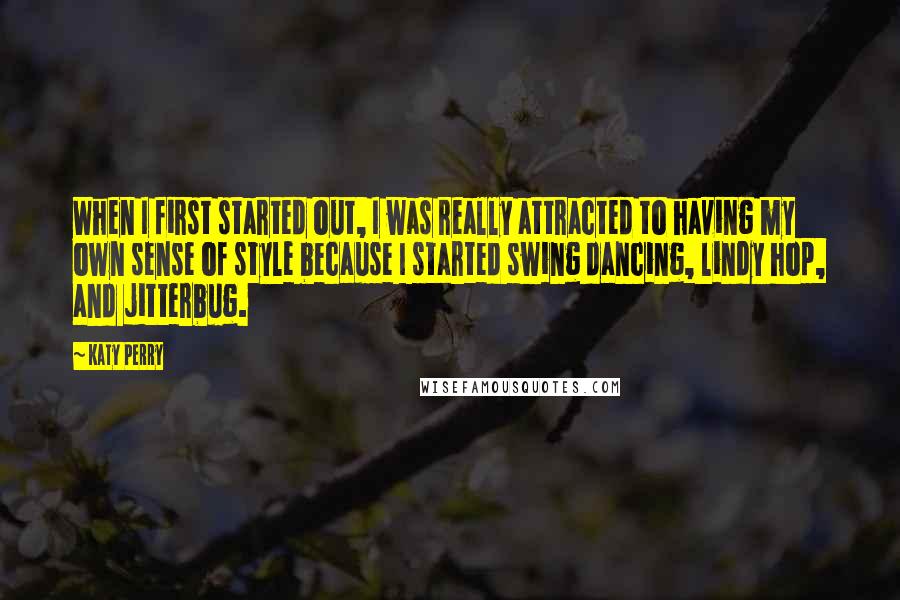 Katy Perry Quotes: When I first started out, I was really attracted to having my own sense of style because I started swing dancing, lindy hop, and jitterbug.