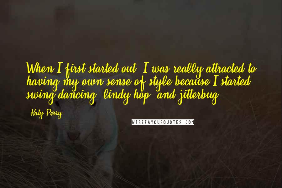 Katy Perry Quotes: When I first started out, I was really attracted to having my own sense of style because I started swing dancing, lindy hop, and jitterbug.