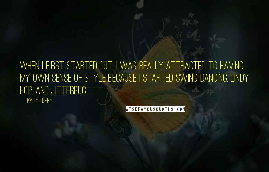 Katy Perry Quotes: When I first started out, I was really attracted to having my own sense of style because I started swing dancing, lindy hop, and jitterbug.