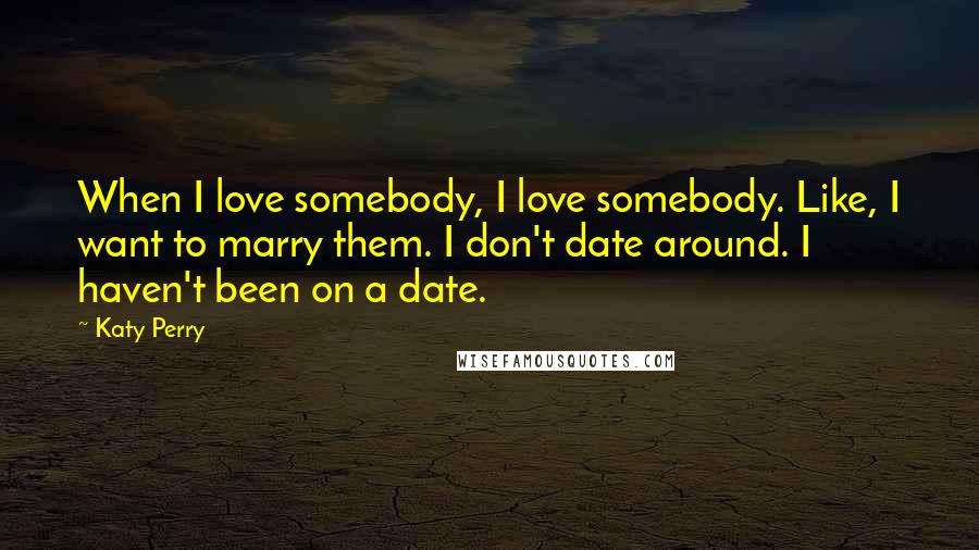 Katy Perry Quotes: When I love somebody, I love somebody. Like, I want to marry them. I don't date around. I haven't been on a date.